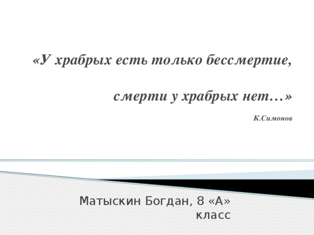 «У храбрых есть только бессмертие, смерти у храбрых нет…»  К.Симонов Матыскин Богдан, 8 «А» класс