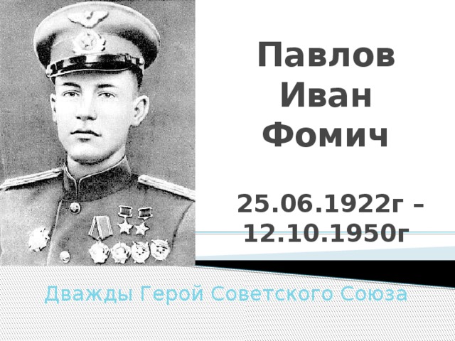 Павлов Иван Фомич    25.06.1922г – 12.10.1950г Дважды Герой Советского Союза