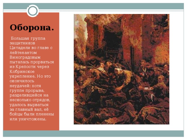 Оборона.   Большая группа защитников Цитадели во главе с лейтенантом Виноградовым пыталась прорваться из Крепости через Кобринское укрепление. Но это окончилось неудачей: хотя группе прорыва, разделившейся на несколько отрядов, удалось вырваться за главный вал, её бойцы были пленены или уничтожены.