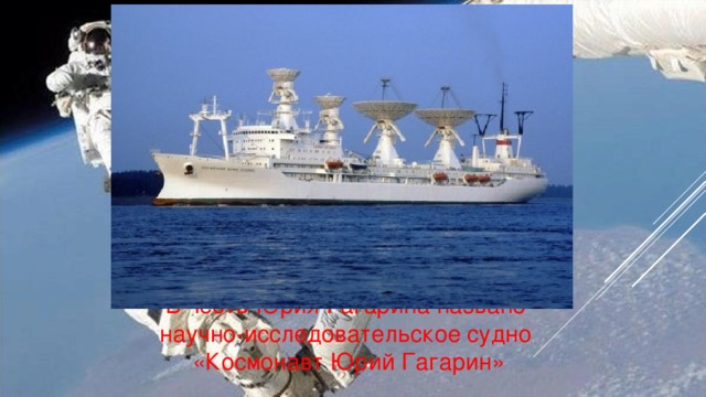 В честь Юрия Гагарина названо научно-исследовательское судно «Космонавт Юрий Гагарин»