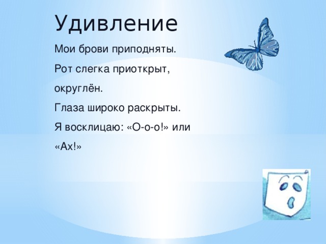 Удивление Мои брови приподняты. Рот слегка приоткрыт, округлён. Глаза широко раскрыты. Я восклицаю: «О-о-о!» или «Ах!» Лепит девочка из глины Ушки, лапки, хвостик длинный. Удивляется братишка: вышла серенькая мышка.  Мариджан - Какое чувство испытывает братик? (Удивление).  