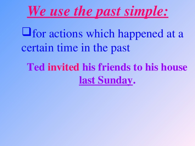 We use the past simple: for actions which happened at a certain time in the past  for actions which happened at a certain time in the past  for actions which happened at a certain time in the past  Ted invited his friends to his house last Sunday .