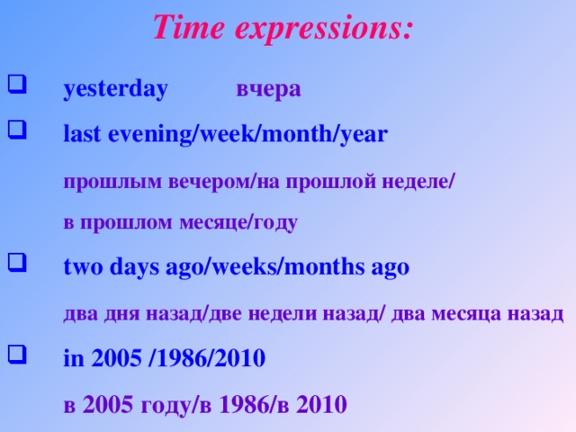 Time expressions:   yesterday   вчера  last evening/week/month/year  прошлым вечером/на прошлой неделе/  в прошлом месяце/году   two days ago/weeks/months ago  два дня назад/две недели назад/ два месяца назад   in 2005 /1986/2010  в 2005 году/в 1986/в 2010