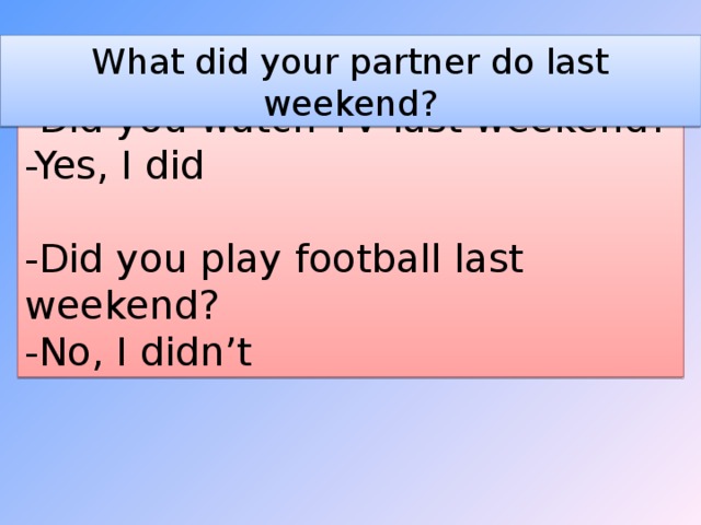 What did your partner do last weekend? -Did you watch TV last weekend? -Yes, I did -Did you play football last weekend? -No, I didn’t