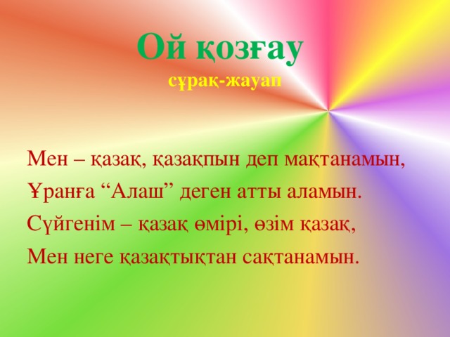 Ой қозғау  сұрақ-жауап Мен – қазақ, қазақпын деп мақтанамын, Ұранға “Алаш” деген атты аламын. Сүйгенім – қазақ өмірі, өзім қазақ, Мен неге қазақтықтан сақтанамын.