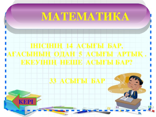 математика  Інісінің 14 асығы бар, ағасының одан 5 асығы артық . Екеуінің неше асығы бар? 33 Асығы бар КЕРІ