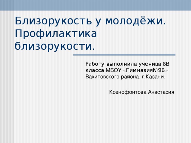 Близорукость у молодёжи. Профилактика близорукости. Работу выполнил а учени ца  8В класса МБОУ  «Г имнази я №96 » Вахитовского района. г.Казани.  Ксенофонтова Анастасия