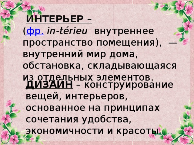 ИНТЕРЬЕР –  ( фр.   in-térieu внутреннее пространство помещения),  —внутренний мир дома, обстановка, складывающаяся из отдельных элементов. ДИЗАЙН – конструирование вещей, интерьеров, основанное на принципах сочетания удобства, экономичности и красоты