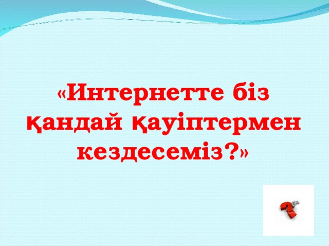 «Интернетте біз қандай қауіптермен кездесеміз?»