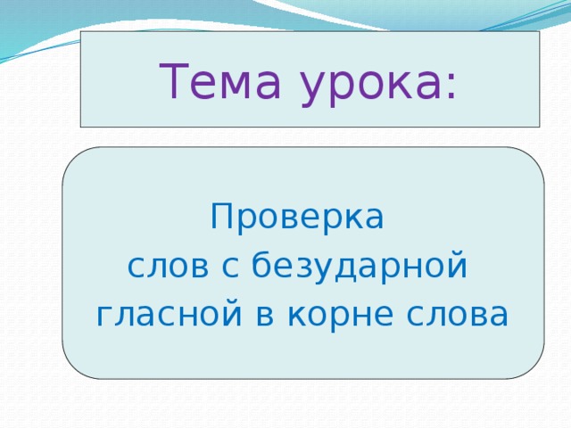 Тема урока: Проверка слов с безударной гласной в корне слова