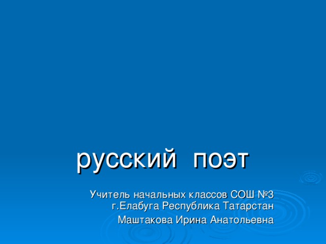 русский поэт Учитель начальных классов СОШ №3 г.Елабуга Республика Татарстан Маштакова Ирина Анатольевна