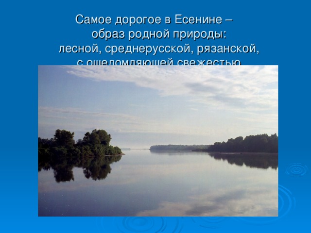 Самое дорогое в Есенине –  образ родной природы:  лесной, среднерусской, рязанской,  с ошеломляющей свежестью.