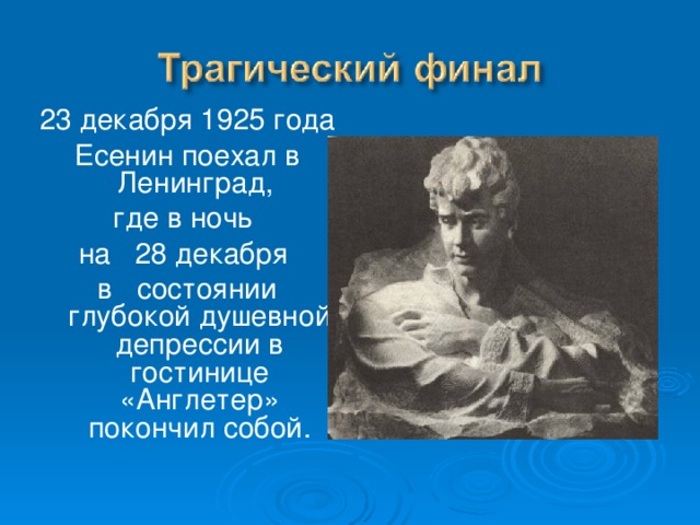 23 декабря 1925 года Есенин поехал в Ленинград, где в ночь на 28 декабря в состоянии глубокой душевной депрессии в гостинице «Англетер» покончил собой.