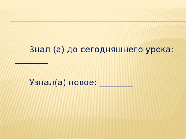 Знал (а) до сегодняшнего урока: ________  Узнал(а) новое: ________