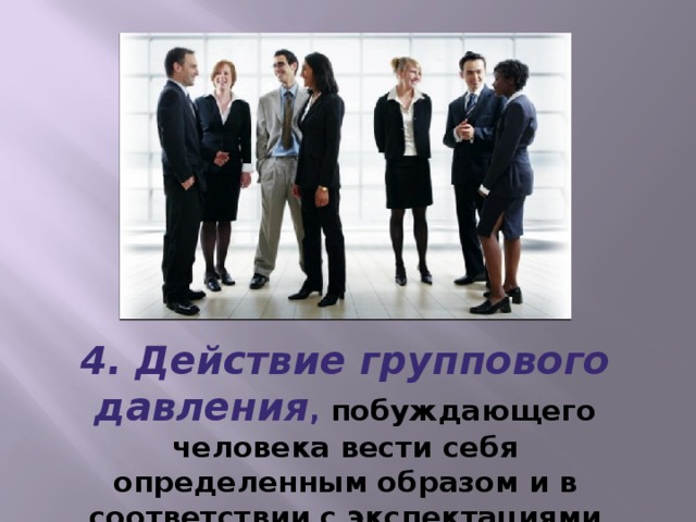 4. Действие группового давления , побуждающего человека вести себя определенным образом и в соответствии с экспектациями окружающих.