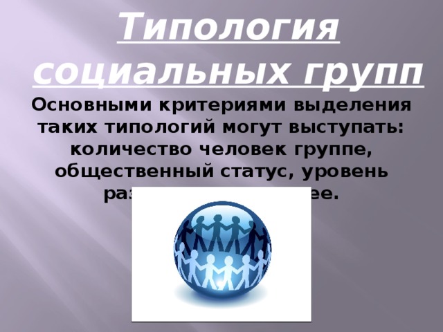 Типология социальных групп Основными критериями выделения таких типологий могут выступать: количество человек группе, общественный статус, уровень развития и так далее.