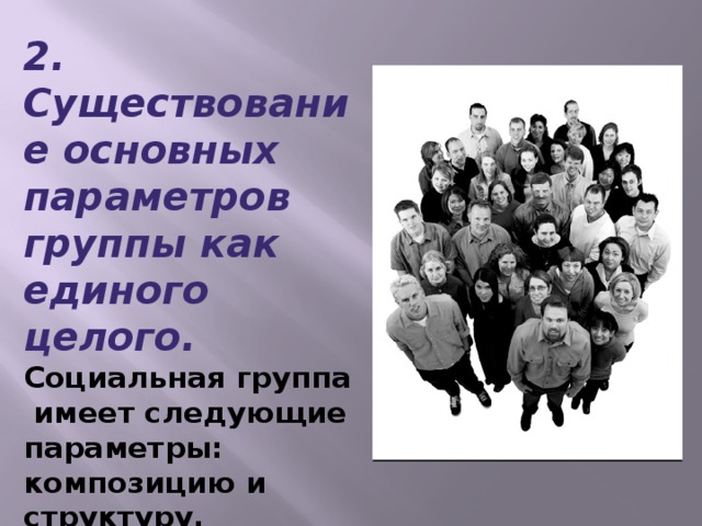 2. Существование основных параметров группы как единого целого. Социальная группа имеет следующие параметры: композицию и структуру, групповые процессы, групповые нормы и санкции.