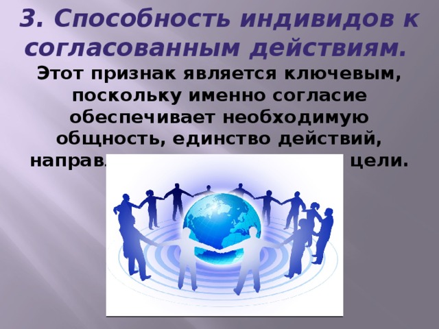 3. Способность индивидов к согласованным действиям.  Этот признак является ключевым, поскольку именно согласие обеспечивает необходимую общность, единство действий, направленных к достижению цели.