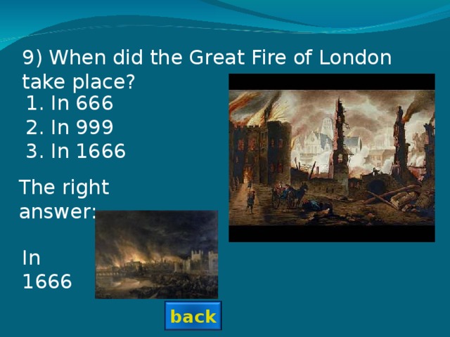 9) When did the Great Fire of London take place? In 666 In 999 In 1666 The right answer: In 1666 back