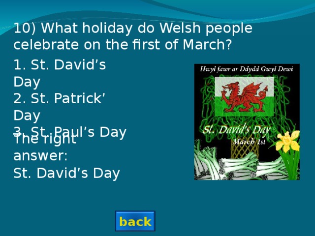 10) What holiday do Welsh people celebrate on the first of March? 1. St. David’s Day 2. St. Patrick’ Day 3. St. Paul’s Day The right answer: St. David’s Day back