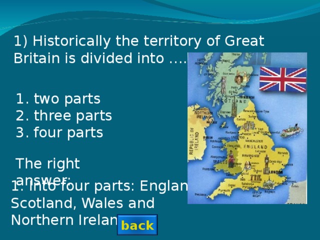 1) Historically the territory of Great Britain is divided into …….. two parts three parts four parts The right answer: 1 . Into four parts: England, Scotland, Wales and Northern Ireland back