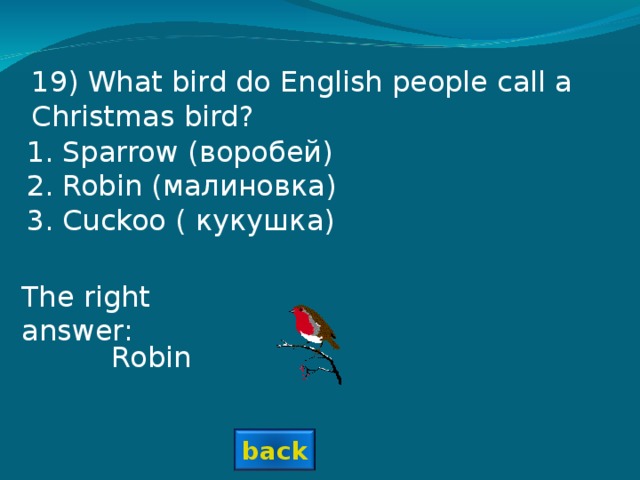 19 ) What bird do English people call a Christmas bird? Sparrow (воробей) Robin (малиновка) Cuckoo ( кукушка) The right answer: Robin back