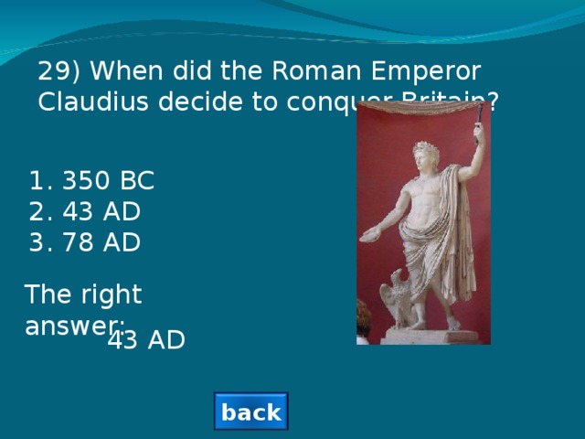 29 ) When did the Roman Emperor Claudius decide to conquer Britain? 350 BC 43 AD 78 AD The right answer: 43 AD back