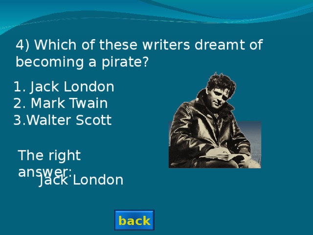 4) Which of these writers dreamt of becoming a pirate? 1. Jack London 2. Mark Twain 3.Walter Scott The right answer: Jack London back
