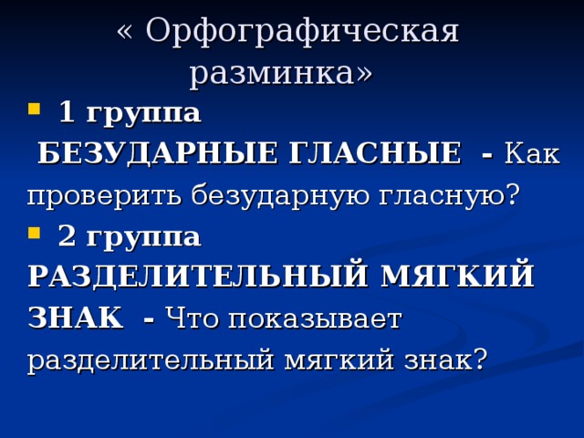 « Орфографическая разминка»  1 группа   БЕЗУДАРНЫЕ ГЛАСНЫЕ  - Как проверить безударную гласную?  2 группа РАЗДЕЛИТЕЛЬНЫЙ МЯГКИЙ ЗНАК  - Что показывает разделительный мягкий знак?