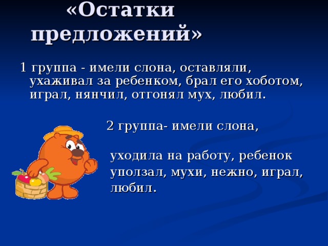 1 группа - имели слона, оставляли, ухаживал за ребенком, брал его хоботом, играл, нянчил, отгонял мух, любил.    2 группа- имели слона,  уходила на работу, ребенок  уползал, мухи, нежно, играл,  любил.