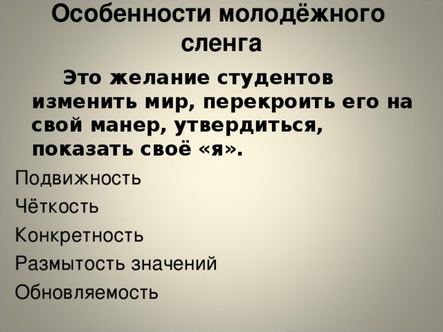 Особенности молодёжного сленга    Это желание студентов изменить мир, перекроить его на свой манер, утвердиться, показать своё «я».  Подвижность Чёткость Конкретность Размытость значений Обновляемость