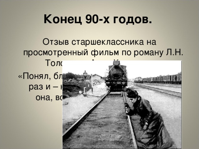 Конец 90-х годов. Отзыв старшеклассника на просмотренный фильм по роману Л.Н. Толстого «Анна Каренина»: «Понял, блин, она его намотала. А он – раз и – ни-ни, а тот – шасть к ней, а она, во даёт, под электричку – и копец!»