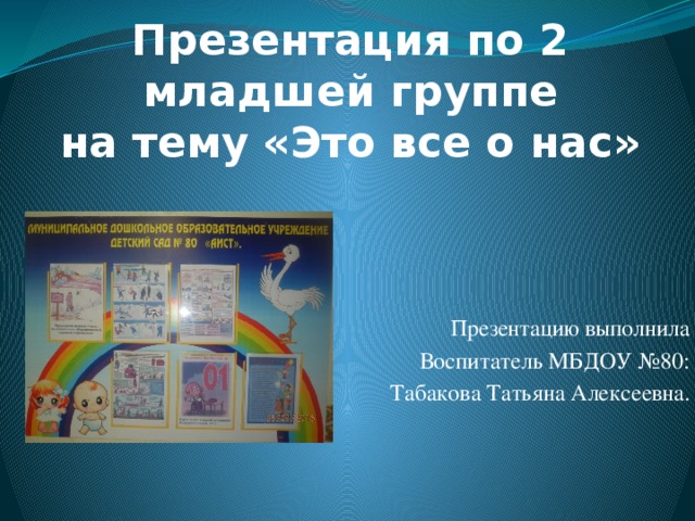 Презентация по 2 младшей группе  на тему «Это все о нас» Презентацию выполнила Воспитатель МБДОУ №80: Табакова Татьяна Алексеевна.