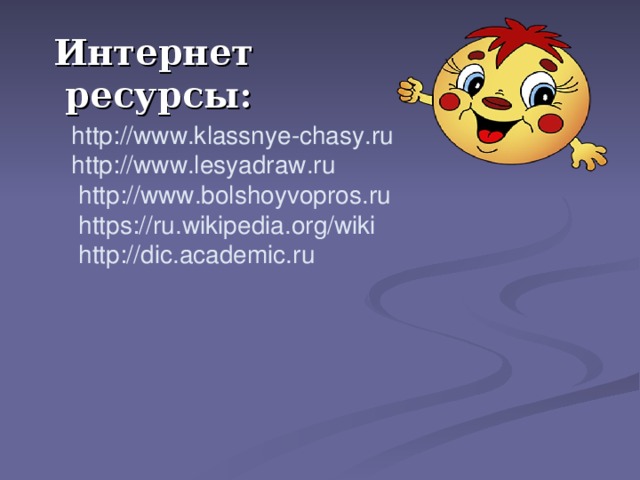 Интернет ресурсы: http://www.klassnye-chasy.ru http://www.lesyadraw.ru  http://www.bolshoyvopros.ru  https://ru.wikipedia.org/wiki  http://dic.academic.ru