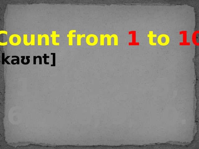 Count from 1 to 10 [kaʊnt] 1, 2, 3, 4, 5, 6, 7, 8, 9, 10.