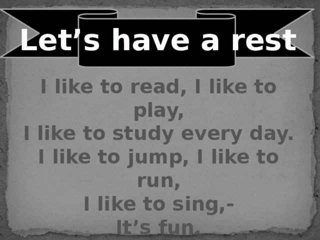 Let’s have a rest I like to read, I like to play, I like to study every day. I like to jump, I like to run, I like to sing,- It’s fun.