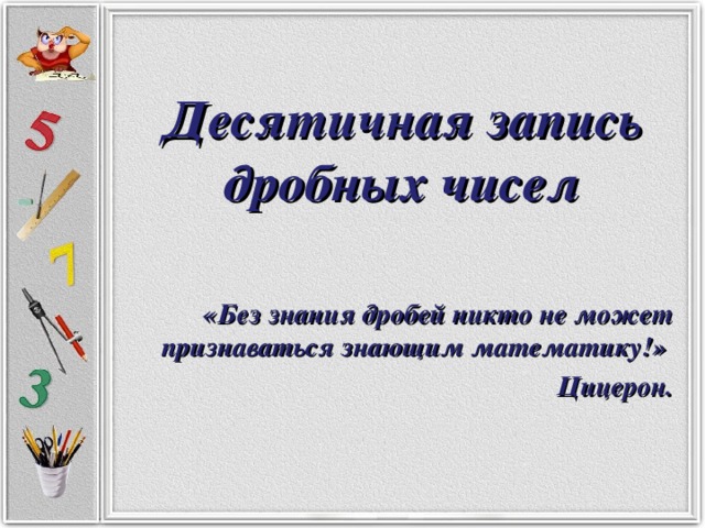 Десятичная запись дробных чисел «Без знания дробей никто не может признаваться знающим  математику!» Цицерон.