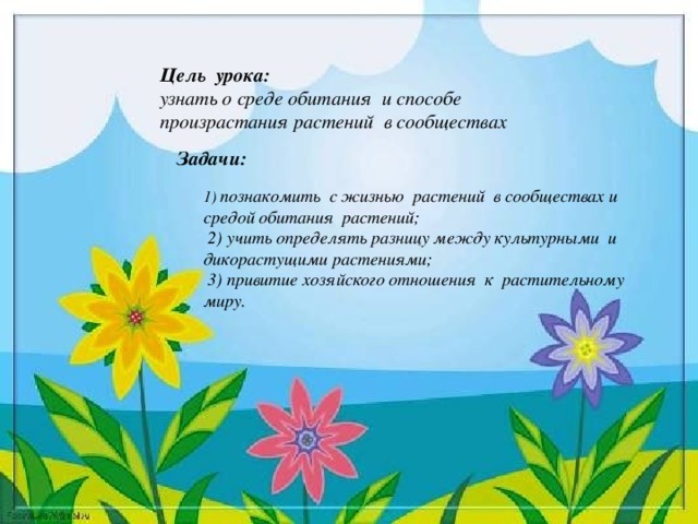 Цель урока:  узнать о среде обитания и способе произрастания растений в сообществах Задачи:  1) познакомить с жизнью растений в сообществах и средой обитания растений;  2) учить определять разницу между культурными и дикорастущими растениями;  3) привитие  хозяйского отношения к растительному миру.