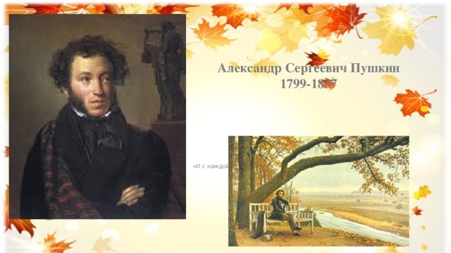 Александр Сергеевич Пушкин  1799-1837 «И с каждой осенью я расцветаю вновь.»