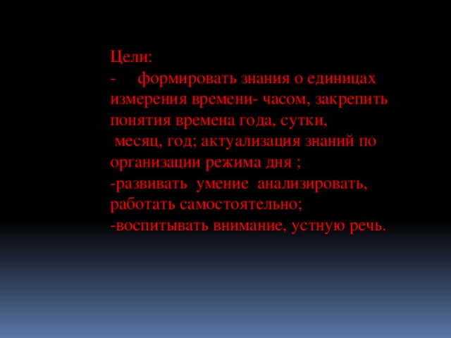 Цели:  -     формировать знания о единицах измерения времени- часом, закрепить понятия времена года, сутки,  месяц, год; актуализация знаний по организации режима дня ;  -развивать  умение  анализировать, работать самостоятельно;  -воспитывать внимание, устную речь.