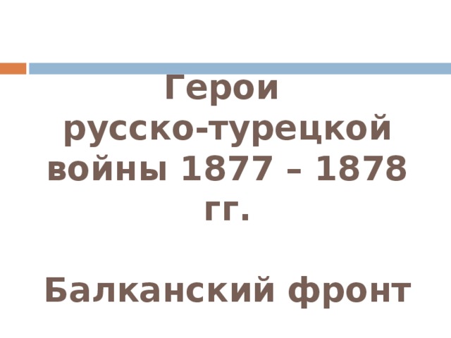 Герои  русско-турецкой войны 1877 – 1878 гг.   Балканский фронт