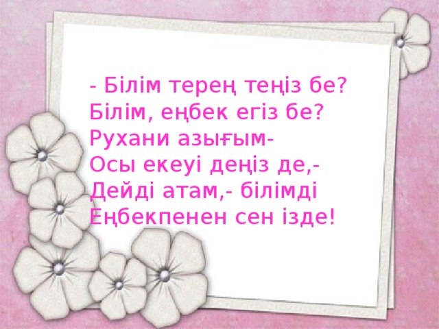 - Білім терең теңіз бе? Білім, еңбек егіз бе? Рухани азығым- Осы екеуі деңіз де,- Дейді атам,- білімді Еңбекпенен сен ізде!