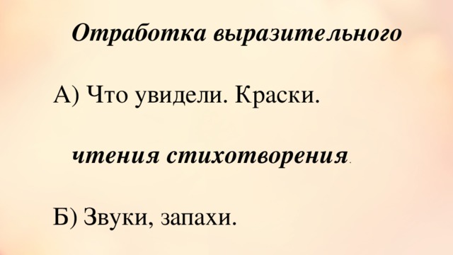 Отработка выразительного    чтения стихотворения . А) Что увидели. Краски. Б) Звуки, запахи. В) Чувство. Г) Как читать – темп, громкость.