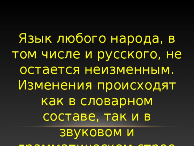 Язык любого народа, в том числе и русского, не остается неизменным. Изменения происходят как в словарном составе, так и в звуковом и грамматическом строе языка.