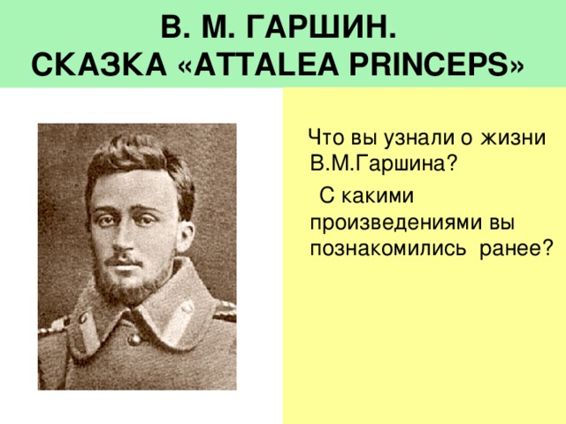 В. М. ГАРШИН.  СКАЗКА «ATTALEA PRINCEPS»   Что вы узнали о жизни В.М.Гаршина?  С какими произведениями вы познакомились ранее?