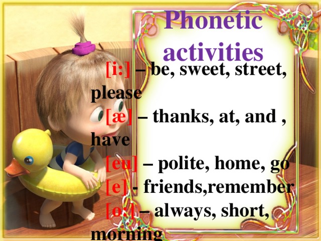 Phonetic activities  [i:] – be, sweet, street, please  [æ] – thanks, at, and , have  [eu]  – polite, home, go  [e]  - friends,remember  [o:] – always, short, morning