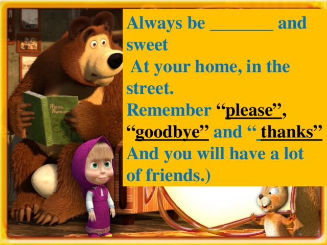 Always be _______ and sweet  At your home, in the street. Remember “ please” , “ goodbye”  and “  thanks” And you will have a lot of friends.)