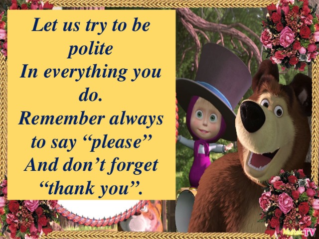Let us try to be polite In everything you do. Remember always to say “please” And don’t forget “thank you”.
