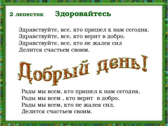 2 лепесток Здоровайтесь   Здравствуйте, все, кто пришел к нам сегодня.   Здравствуйте, все, кто верит в добро.  Здравствуйте, все, кто не жалея сил   Делится счастьем своим.   Рады мы всем, кто пришел к нам сегодня,   Рады мы всем , кто верит в добро,   Рады мы всем, кто не жалея сил,   Делится счастьем своим.  