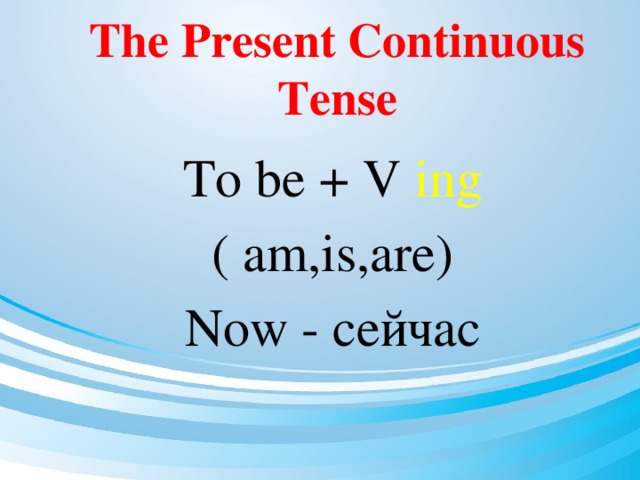 The Present Continuous Tense To be + V ing ( am,is,are) Now - cейчас